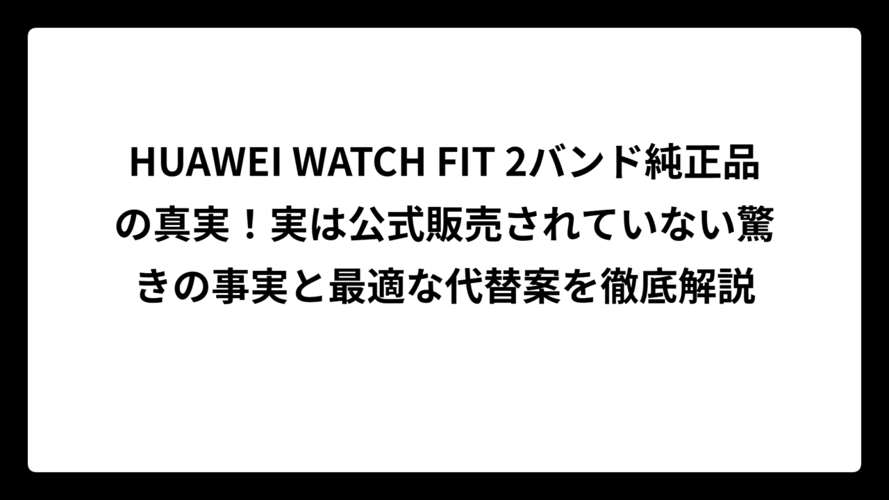 HUAWEI WATCH FIT 2バンド純正品の真実！実は公式販売されていない驚きの事実と最適な代替案を徹底解説