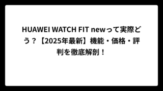 HUAWEI WATCH FIT newって実際どう？【2025年最新】機能・価格・評判を徹底解剖！