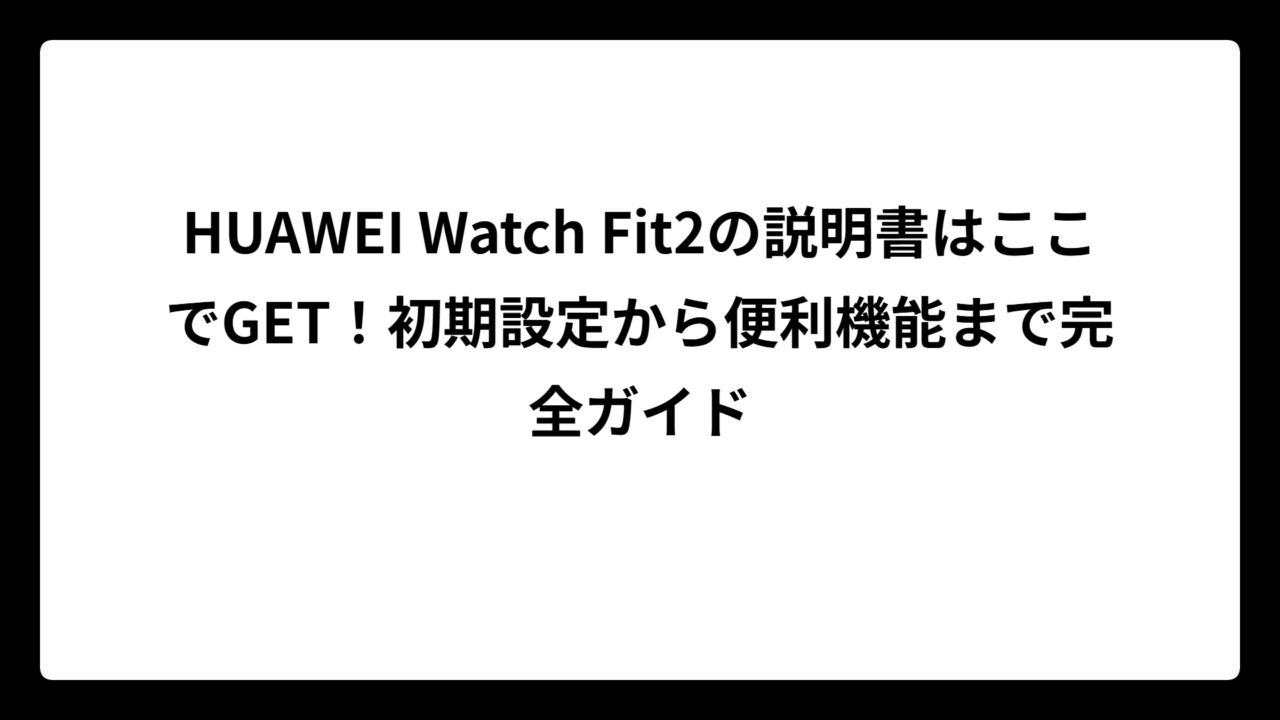 HUAWEI Watch Fit2の説明書はここでGET！初期設定から便利機能まで完全ガイド