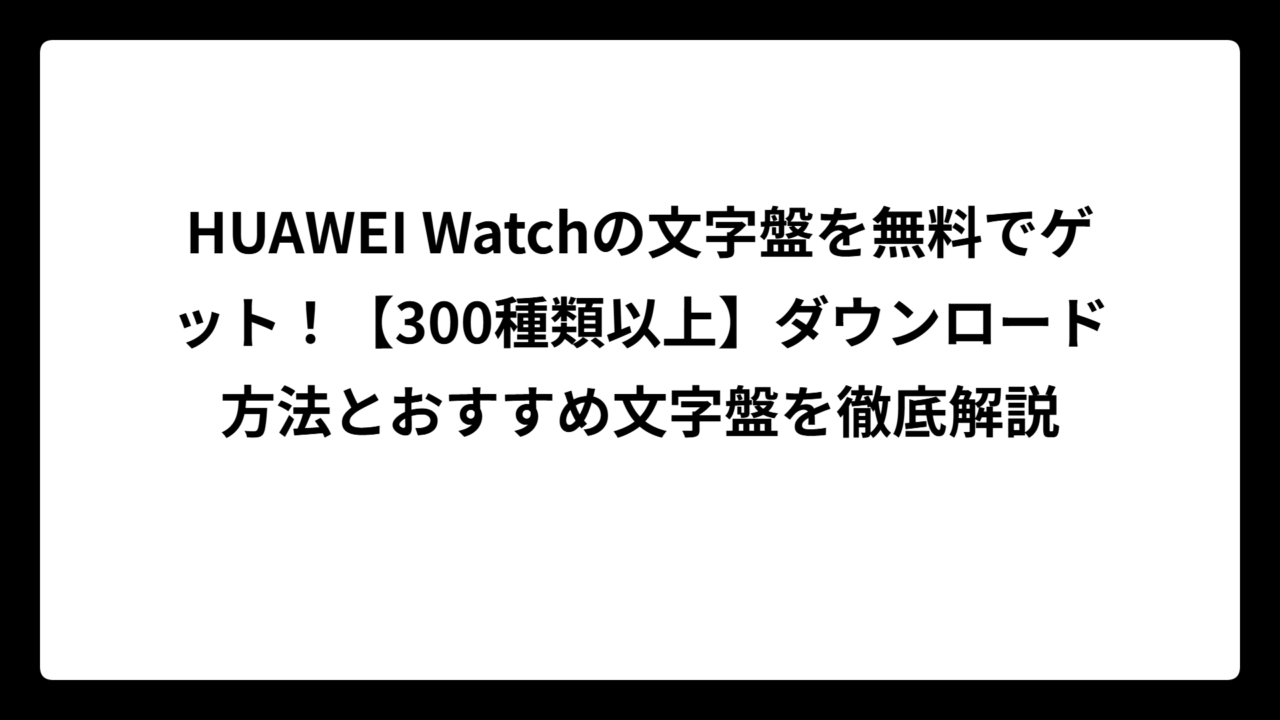 HUAWEI Watchの文字盤を無料でゲット！【300種類以上】ダウンロード方法とおすすめ文字盤を徹底解説