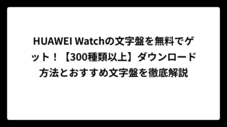 HUAWEI Watchの文字盤を無料でゲット！【300種類以上】ダウンロード方法とおすすめ文字盤を徹底解説