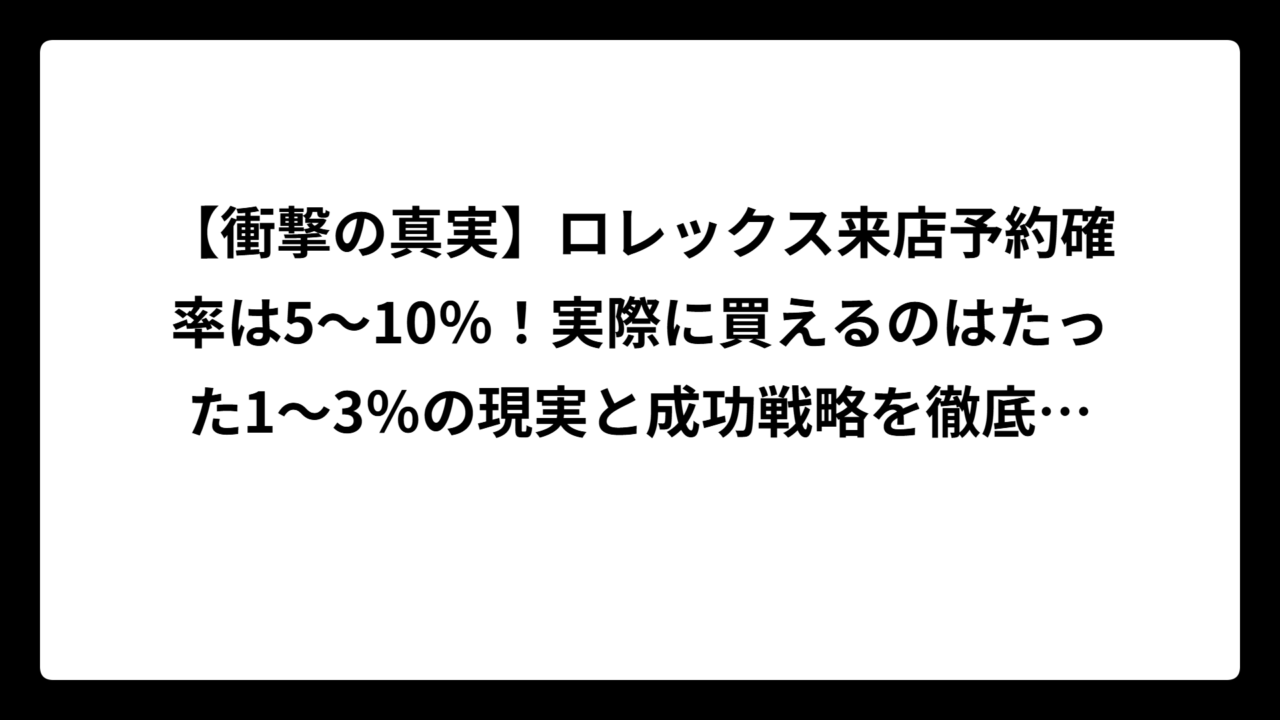 【衝撃の真実】ロレックス来店予約確率は5～10％！実際に買えるのはたった1～3％の現実と成功戦略を徹底解説