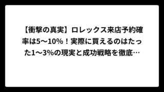 【衝撃の真実】ロレックス来店予約確率は5～10％！実際に買えるのはたった1～3％の現実と成功戦略を徹底解説