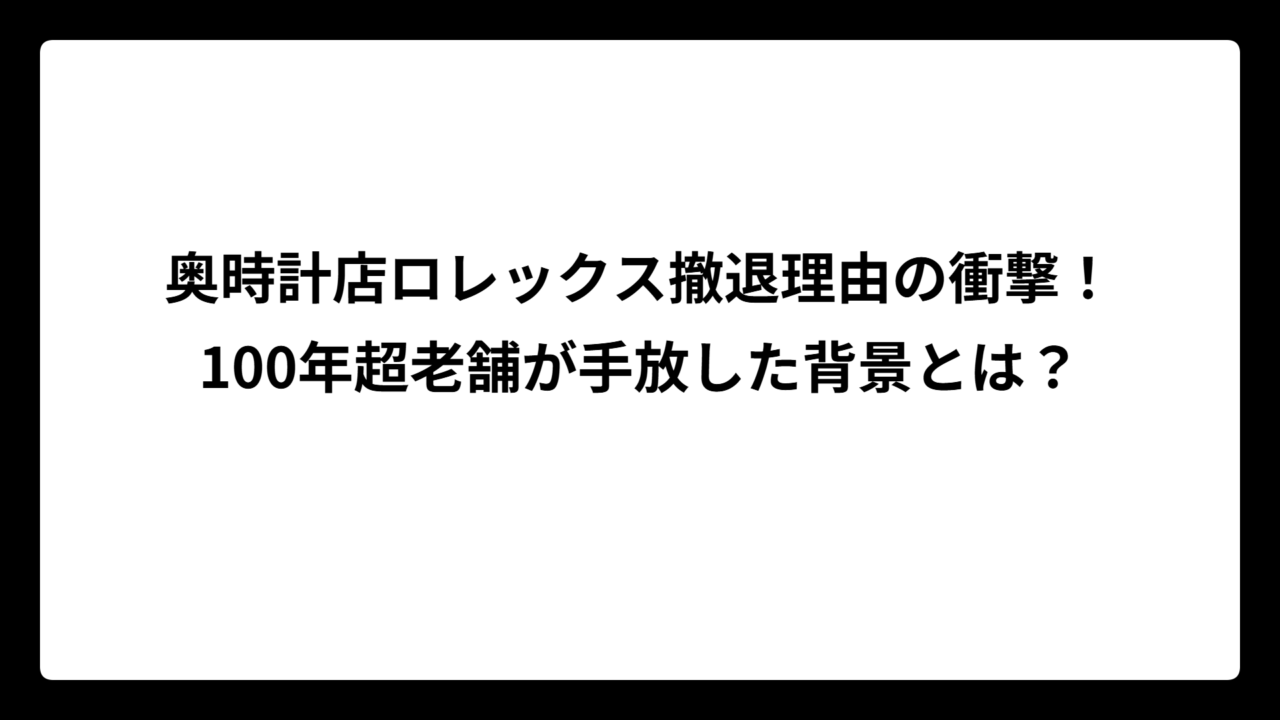奥時計店ロレックス撤退理由の衝撃！100年超老舗が手放した背景とは？