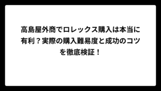 高島屋外商でロレックス購入は本当に有利？実際の購入難易度と成功のコツを徹底検証！