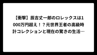 【衝撃】辰吉丈一郎のロレックスは1000万円超え！？元世界王者の高級時計コレクションと現在の驚きの生活スタイル