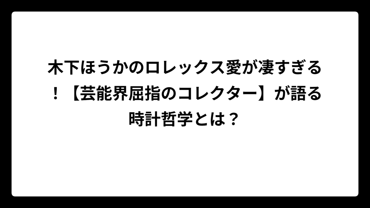 木下ほうかのロレックス愛が凄すぎる！【芸能界屈指のコレクター】が語る時計哲学とは？