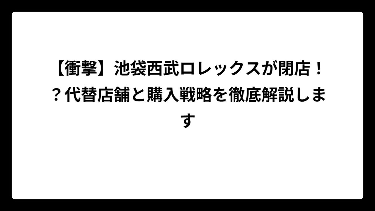 【衝撃】池袋西武ロレックスが閉店！？代替店舗と購入戦略を徹底解説します