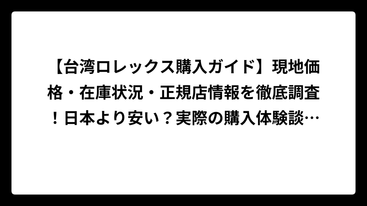 【台湾ロレックス購入ガイド】現地価格・在庫状況・正規店情報を徹底調査！日本より安い？実際の購入体験談も公開