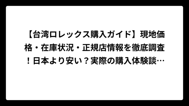 【台湾ロレックス購入ガイド】現地価格・在庫状況・正規店情報を徹底調査！日本より安い？実際の購入体験談も公開