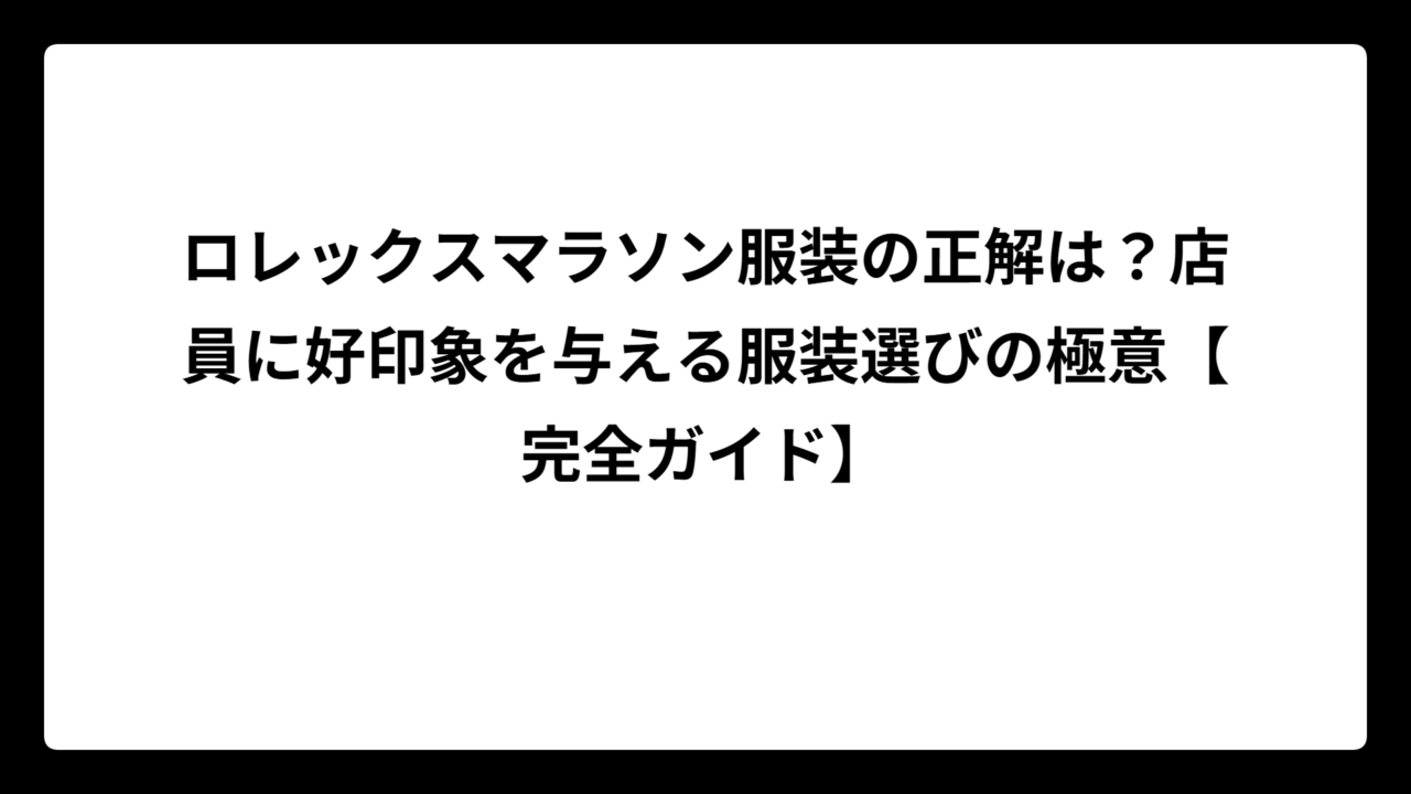 ロレックスマラソン服装の正解は？店員に好印象を与える服装選びの極意【完全ガイド】