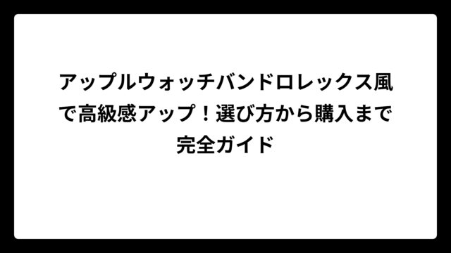アップルウォッチバンドロレックス風で高級感アップ！選び方から購入まで完全ガイド