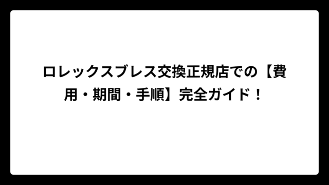 ロレックスブレス交換正規店での【費用・期間・手順】完全ガイド！