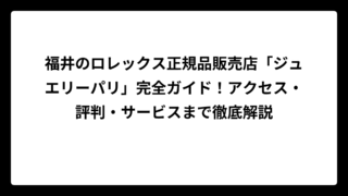 福井のロレックス正規品販売店「ジュエリーパリ」完全ガイド！アクセス・評判・サービスまで徹底解説