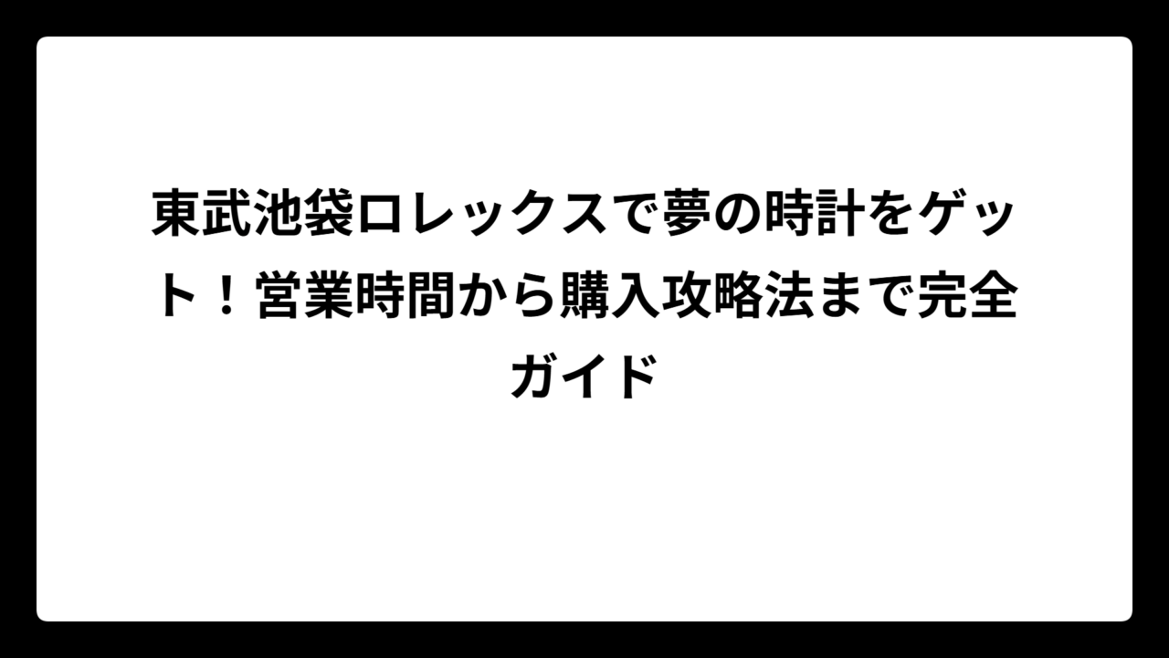 東武池袋ロレックスで夢の時計をゲット！営業時間から購入攻略法まで完全ガイド