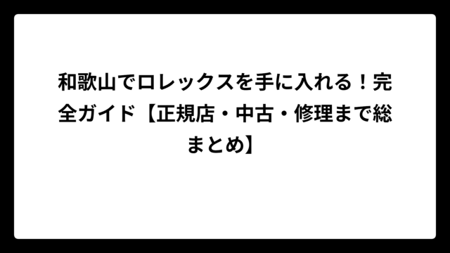 和歌山でロレックスを手に入れる！完全ガイド【正規店・中古・修理まで総まとめ】