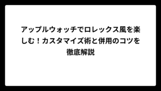 アップルウォッチでロレックス風を楽しむ！カスタマイズ術と併用のコツを徹底解説