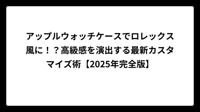 アップルウォッチケースでロレックス風に！？高級感を演出する最新カスタマイズ術【2025年完全版】