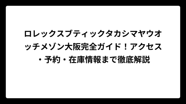 ロレックスブティックタカシマヤウオッチメゾン大阪完全ガイド！アクセス・予約・在庫情報まで徹底解説
