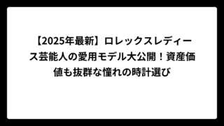 【2025年最新】ロレックスレディース芸能人の愛用モデル大公開！資産価値も抜群な憧れの時計選び