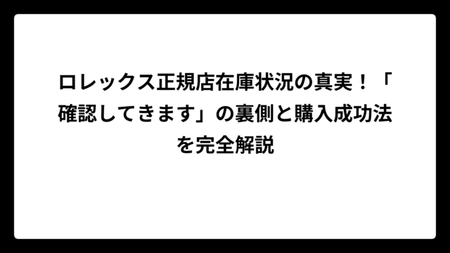 ロレックス正規店在庫状況の真実！「確認してきます」の裏側と購入成功法を完全解説