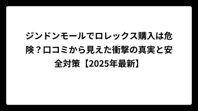 ジンドンモールでロレックス購入は危険？口コミから見えた衝撃の真実と安全対策【2025年最新】