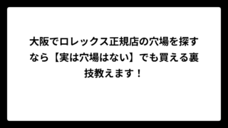 大阪でロレックス正規店の穴場を探すなら【実は穴場はない】でも買える裏技教えます！