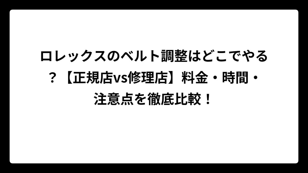 ロレックスのベルト調整はどこでやる？【正規店vs修理店】料金・時間・注意点を徹底比較！