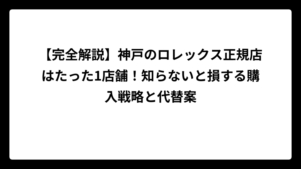 【完全解説】神戸のロレックス正規店はたった1店舗！知らないと損する購入戦略と代替案