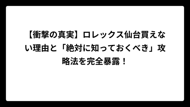 【衝撃の真実】ロレックス仙台買えない理由と「絶対に知っておくべき」攻略法を完全暴露！