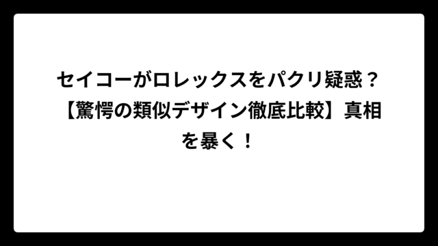 セイコーがロレックスをパクリ疑惑？【驚愕の類似デザイン徹底比較】真相を暴く！