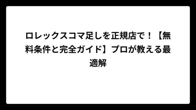 ロレックスコマ足しを正規店で！【無料条件と完全ガイド】プロが教える最適解