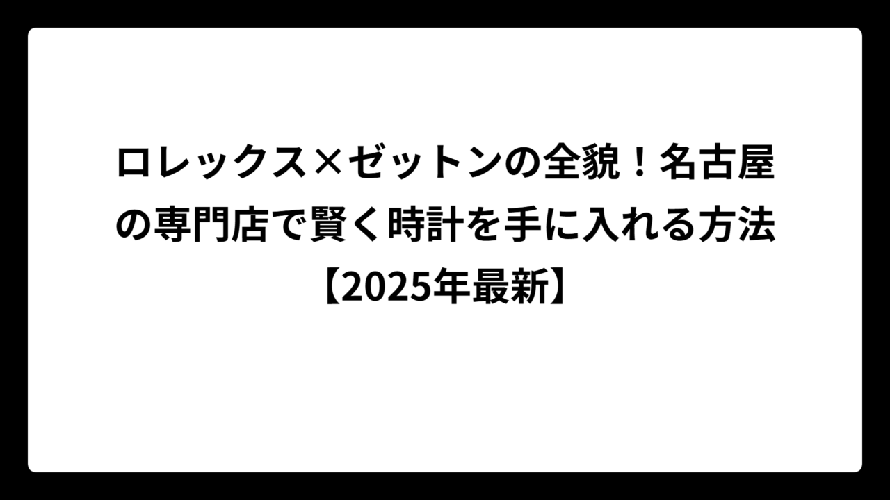 ロレックス×ゼットンの全貌！名古屋の専門店で賢く時計を手に入れる方法【2025年最新】