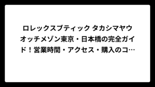 ロレックスブティック タカシマヤウオッチメゾン東京・日本橋の完全ガイド！営業時間・アクセス・購入のコツまで徹底解説