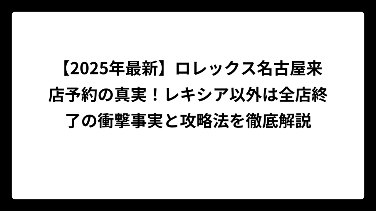 【2025年最新】ロレックス名古屋来店予約の真実！レキシア以外は全店終了の衝撃事実と攻略法を徹底解説