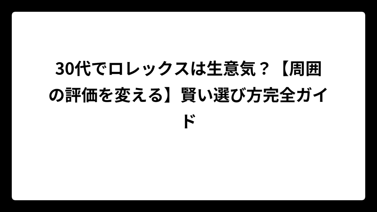 30代でロレックスは生意気？【周囲の評価を変える】賢い選び方完全ガイド