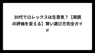 30代でロレックスは生意気？【周囲の評価を変える】賢い選び方完全ガイド