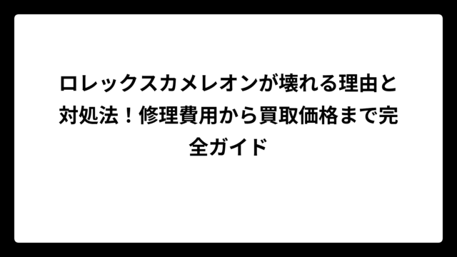 ロレックスカメレオンが壊れる理由と対処法！修理費用から買取価格まで完全ガイド