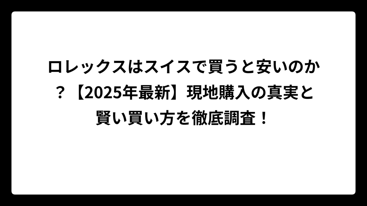 ロレックスはスイスで買うと安いのか？【2025年最新】現地購入の真実と賢い買い方を徹底調査！