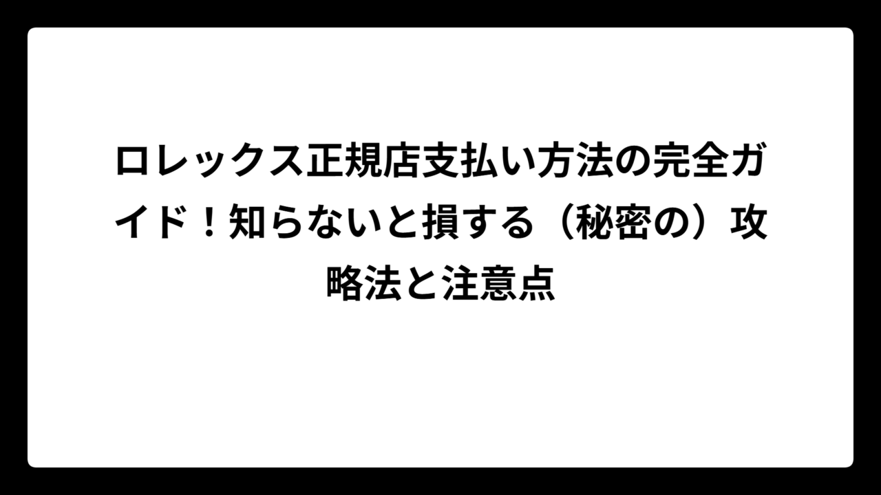 ロレックス正規店支払い方法の完全ガイド！知らないと損する（秘密の）攻略法と注意点