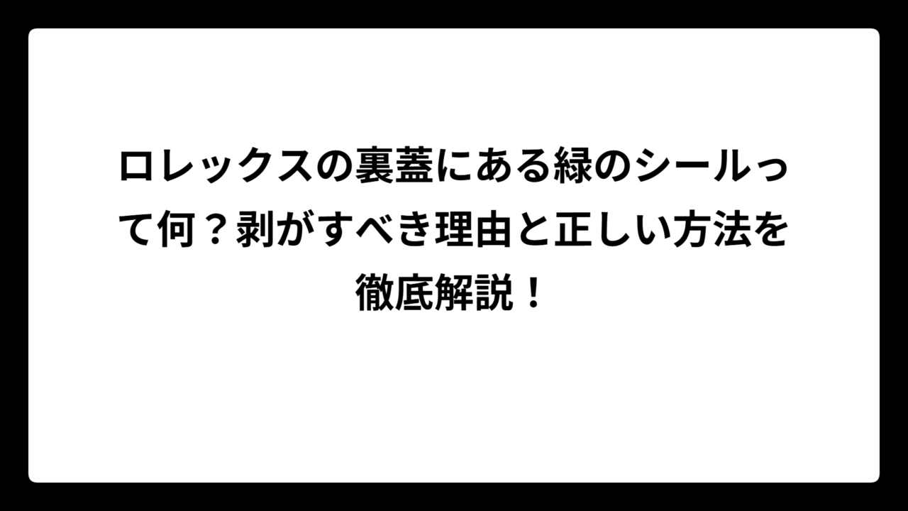 ロレックスの裏蓋にある緑のシールって何？剥がすべき理由と正しい方法を徹底解説！