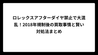 ロレックスアフターダイヤ禁止で大混乱！2018年規制後の買取事情と賢い対処法まとめ