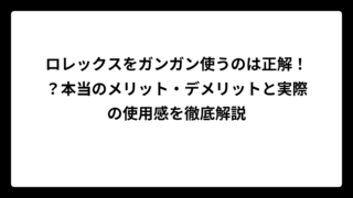 ロレックスをガンガン使うのは正解！？本当のメリット・デメリットと実際の使用感を徹底解説
