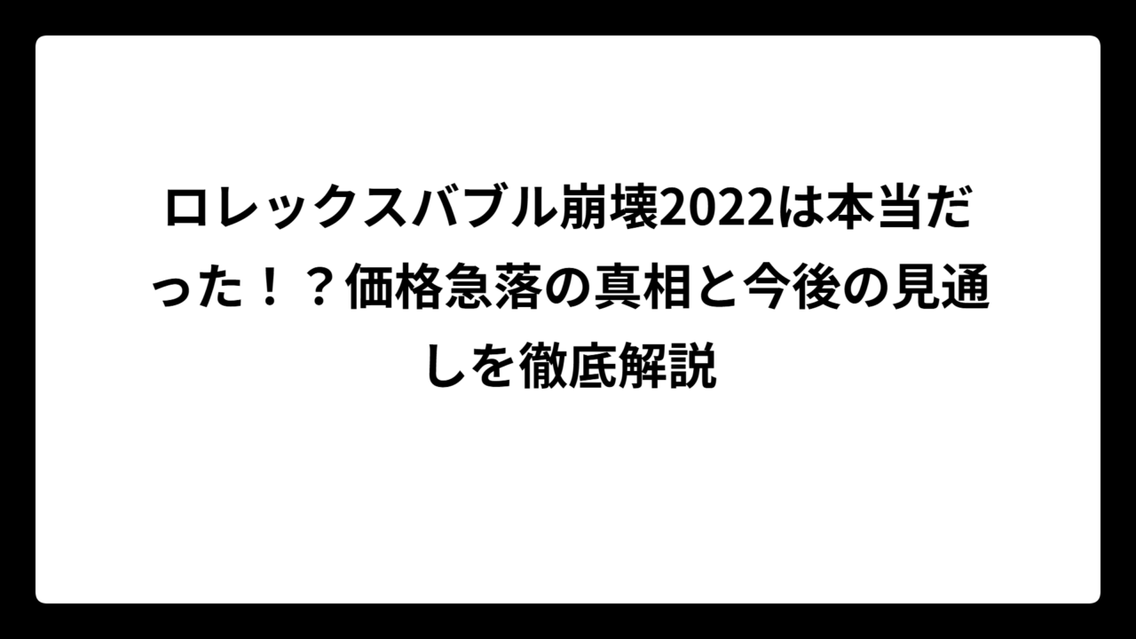 ロレックスバブル崩壊2022は本当だった！？価格急落の真相と今後の見通しを徹底解説