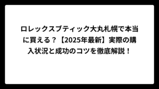 ロレックスブティック大丸札幌で本当に買える？【2025年最新】実際の購入状況と成功のコツを徹底解説！