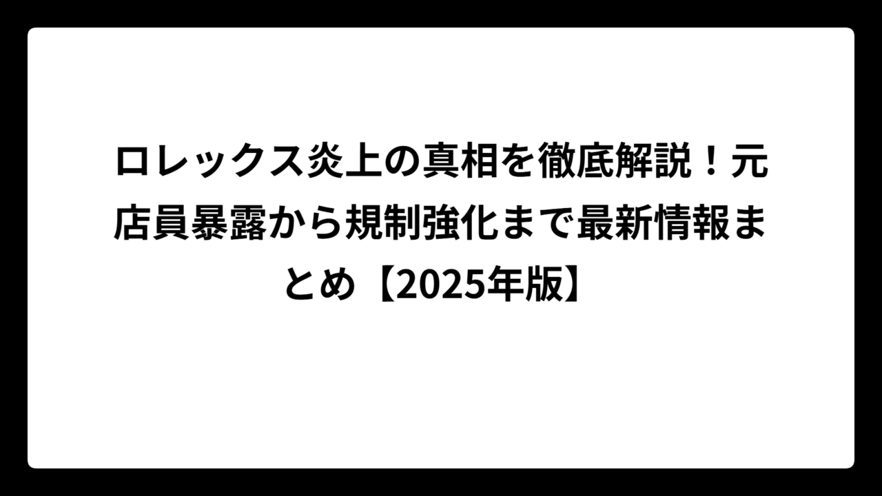 ロレックス炎上の真相を徹底解説！元店員暴露から規制強化まで最新情報まとめ【2025年版】