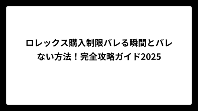 ロレックス購入制限バレる瞬間とバレない方法！完全攻略ガイド2025