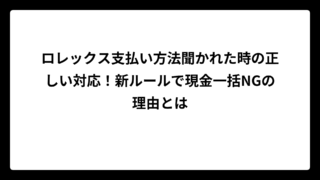 ロレックス支払い方法聞かれた時の正しい対応！新ルールで現金一括NGの理由とは