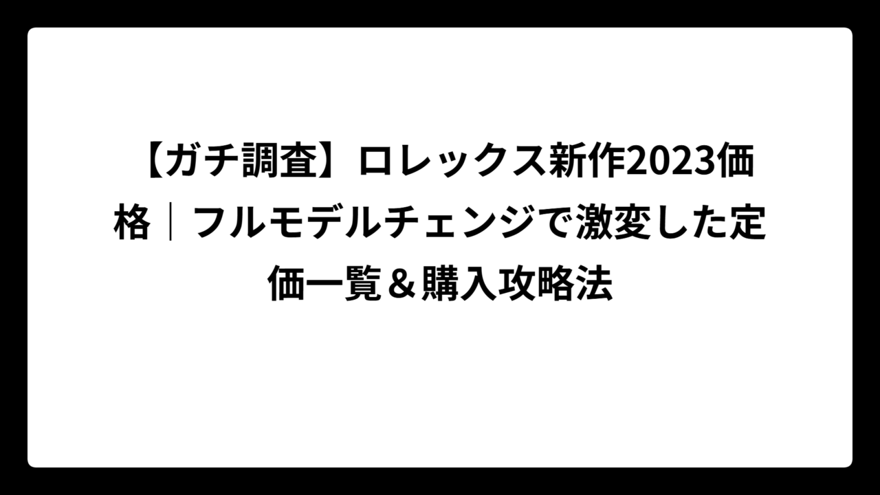 【ガチ調査】ロレックス新作2023価格｜フルモデルチェンジで激変した定価一覧＆購入攻略法