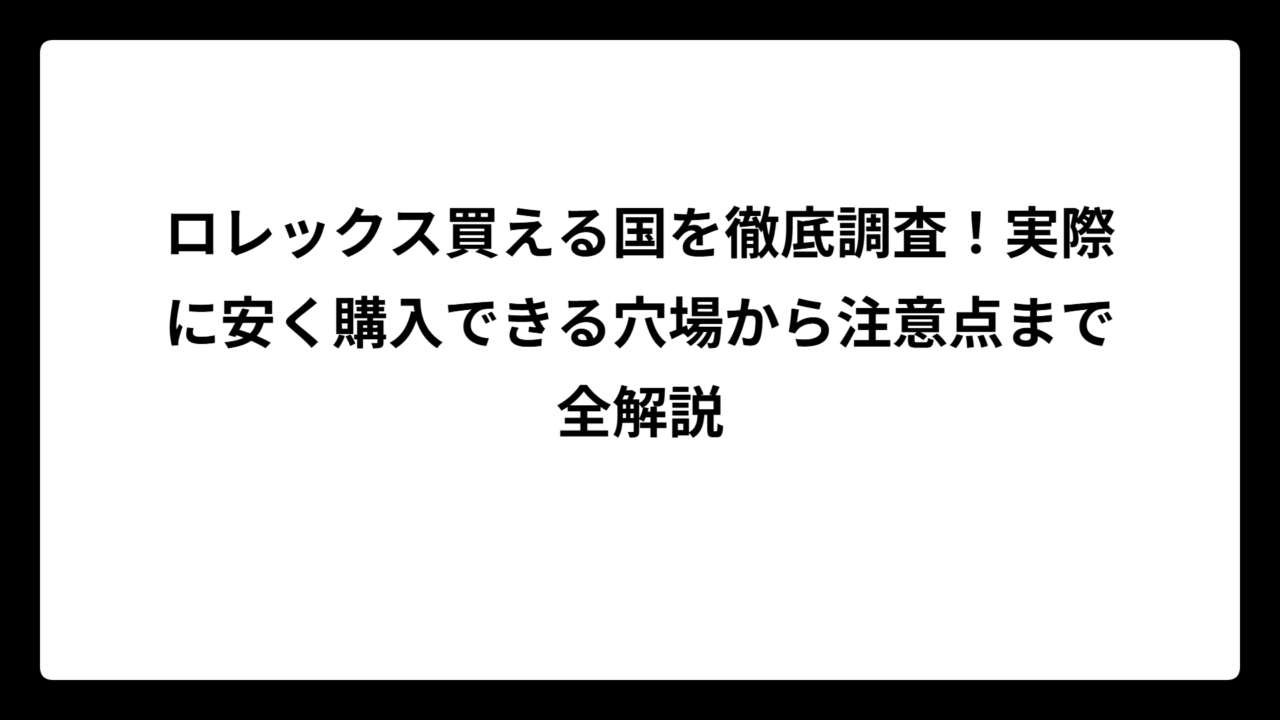 ロレックス買える国を徹底調査！実際に安く購入できる穴場から注意点まで全解説